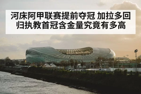 河床阿甲联赛提前夺冠 加拉多回归执教首冠含金量究竟有多高