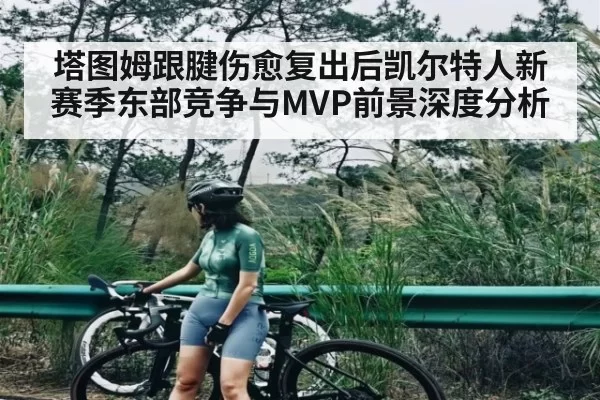 塔图姆跟腱伤愈复出后凯尔特人新赛季东部竞争与MVP前景深度分析