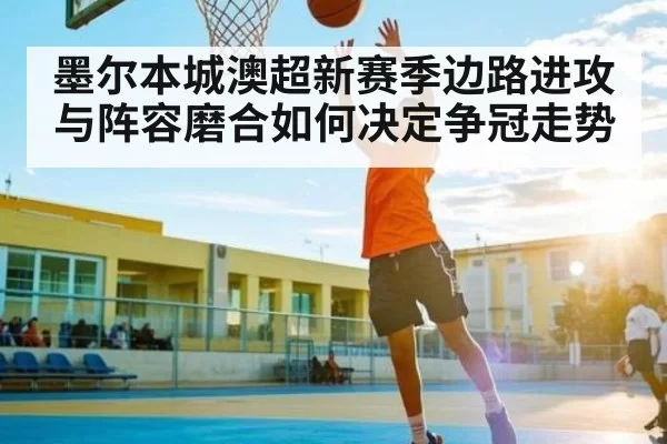 墨尔本城澳超新赛季边路进攻与阵容磨合如何决定争冠走势