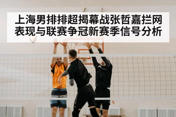 上海男排排超揭幕战张哲嘉拦网表现与联赛争冠新赛季信号分析